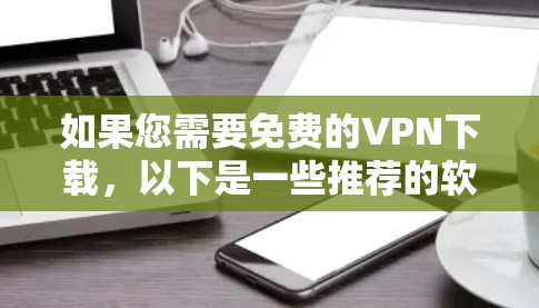如果您需要免费的VPN下载，以下是一些推荐的软件和工具，这些软件都是免费的并且功能强大