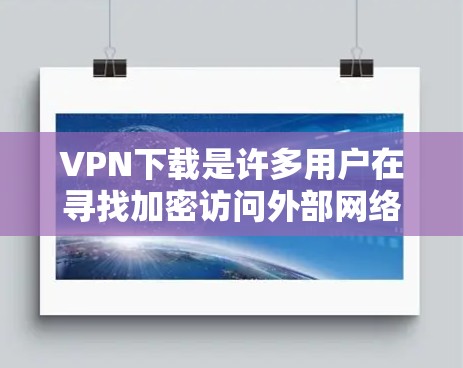 VPN下载是许多用户在寻找加密访问外部网络时常用的工具。以下是一些常见的VPN下载工具，供您参考