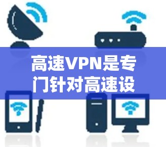 高速VPN是专门针对高速设备（如高速公路交通工具）提供VPN服务的网络工具。以下是关于高速VPN的详细总结