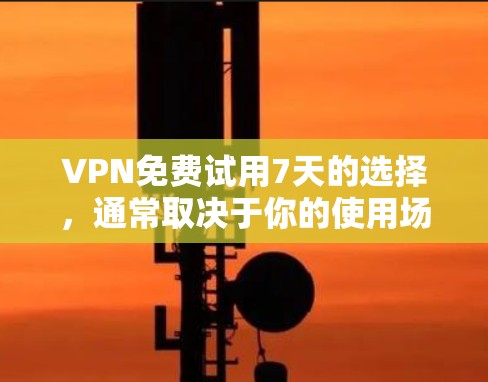 VPN免费试用7天的选择，通常取决于你的使用场景、需求以及安全情况。以下是一些常见的VPN服务类型和免费试用时间