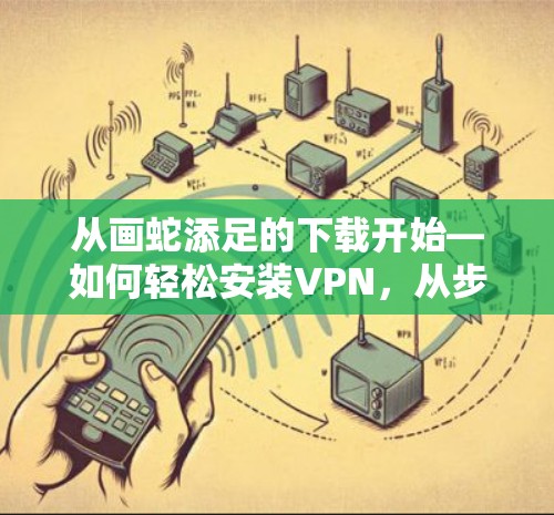 从画蛇添足的下载开始—如何轻松安装VPN，从步骤到配置