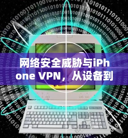 网络安全威胁与iPhone VPN，从设备到未来的解决方案