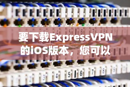 要下载ExpressVPN的iOS版本，您可以按照以下步骤操作