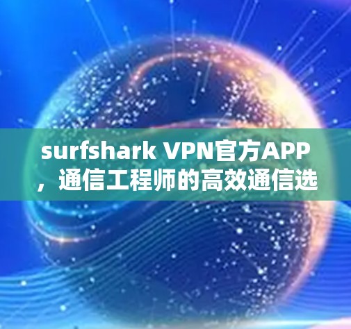 surfshark VPN官方APP，通信工程师的高效通信选择