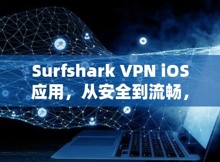 Surfshark VPN iOS应用，从安全到流畅，开启你的网络新世界！