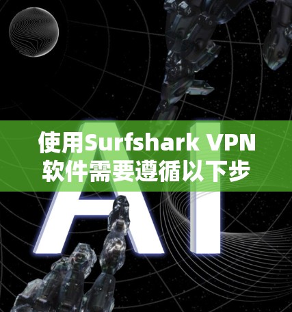 使用Surfshark VPN软件需要遵循以下步骤和注意事项