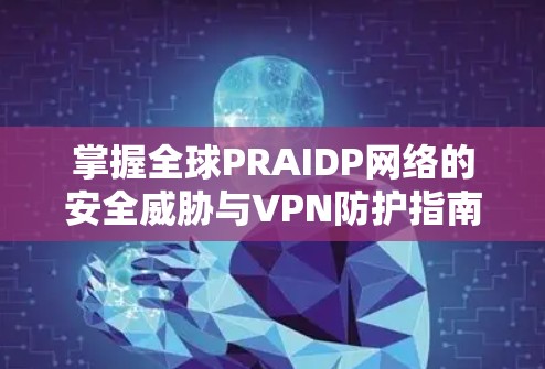 掌握全球PRAIDP网络的安全威胁与VPN防护指南