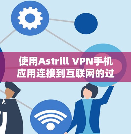 使用Astrill VPN手机应用连接到互联网的过程如下