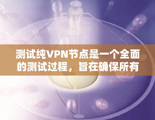 测试纯VPN节点是一个全面的测试过程，旨在确保所有设备和网络环境安全可靠。以下是一些步骤和注意事项