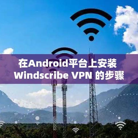 在Android平台上安装 Windscribe VPN 的步骤如下