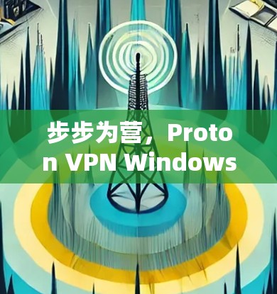 步步为营，Proton VPN Windows 安装指南与步骤详解