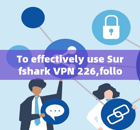 To effectively use Surfshark VPN 226,follow this organized approach based on the thought process: