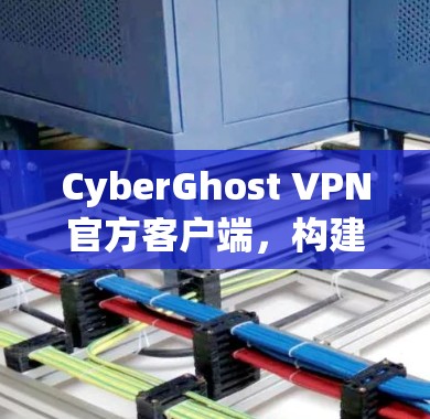 CyberGhost VPN官方客户端，构建安全的通信环境