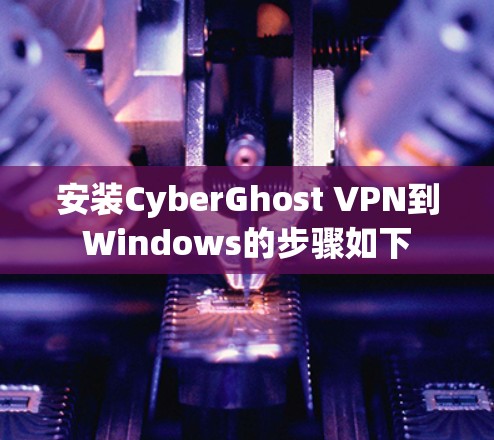 安装CyberGhost VPN到Windows的步骤如下