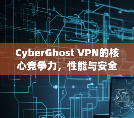 CyberGhost VPN的核心竞争力，性能与安全的完美平衡