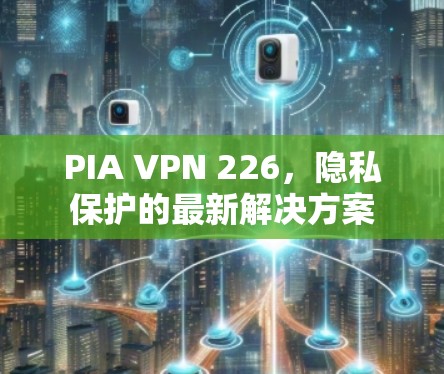 PIA VPN 226，隐私保护的最新解决方案
